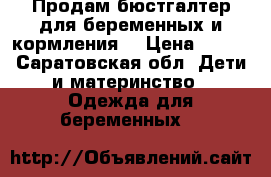 Продам бюстгалтер для беременных и кормления  › Цена ­ 300 - Саратовская обл. Дети и материнство » Одежда для беременных   